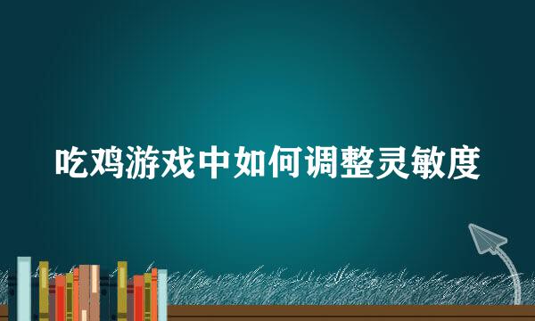 吃鸡游戏中如何调整灵敏度