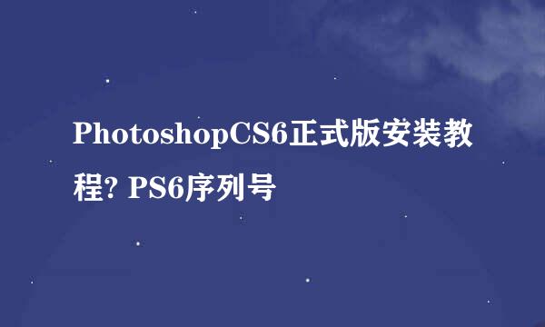 PhotoshopCS6正式版安装教程? PS6序列号
