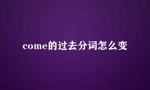 come的过去分词怎么变