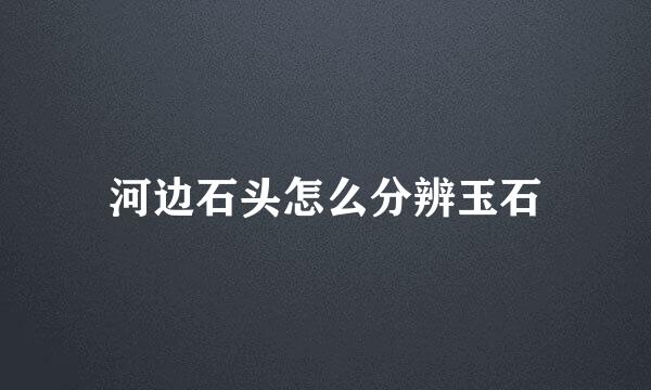 河边石头怎么分辨玉石