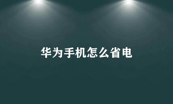 华为手机怎么省电