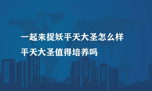 一起来捉妖平天大圣怎么样 平天大圣值得培养吗