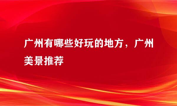 广州有哪些好玩的地方，广州美景推荐