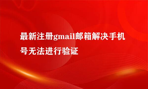 最新注册gmail邮箱解决手机号无法进行验证