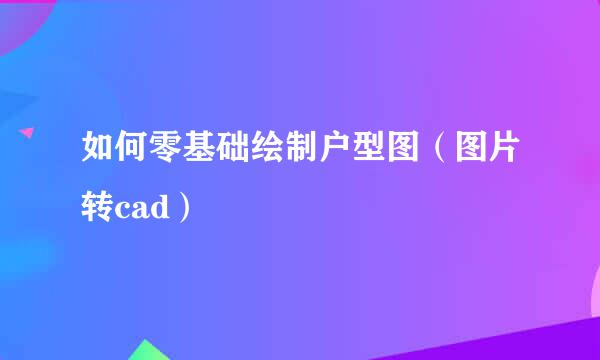 如何零基础绘制户型图（图片转cad）