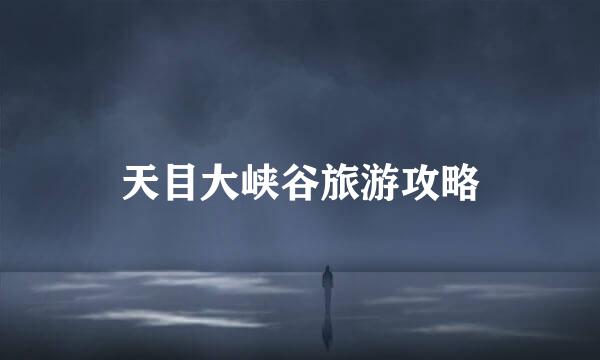 天目大峡谷旅游攻略