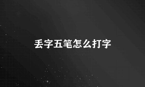 丢字五笔怎么打字