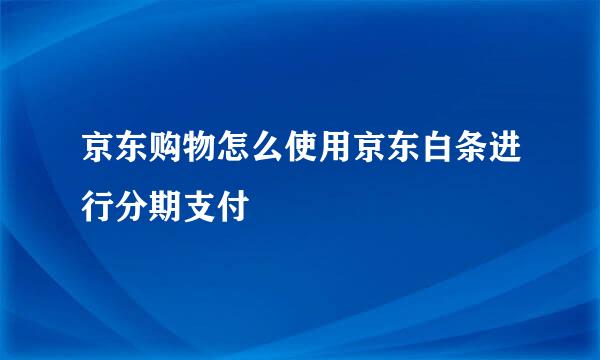 京东购物怎么使用京东白条进行分期支付
