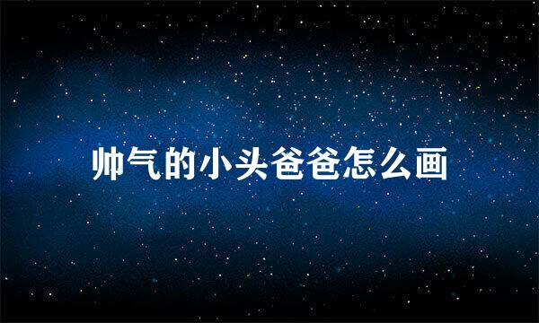 帅气的小头爸爸怎么画