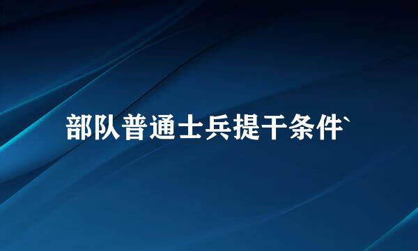 部队普通士兵提干条件`