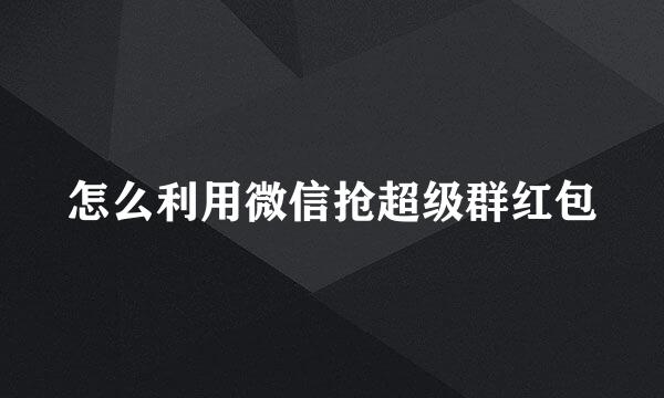怎么利用微信抢超级群红包