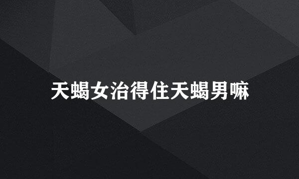 天蝎女治得住天蝎男嘛
