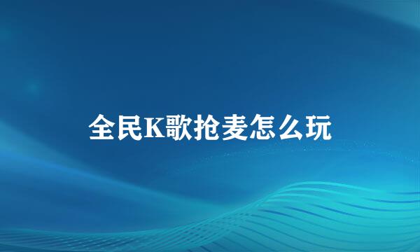 全民K歌抢麦怎么玩