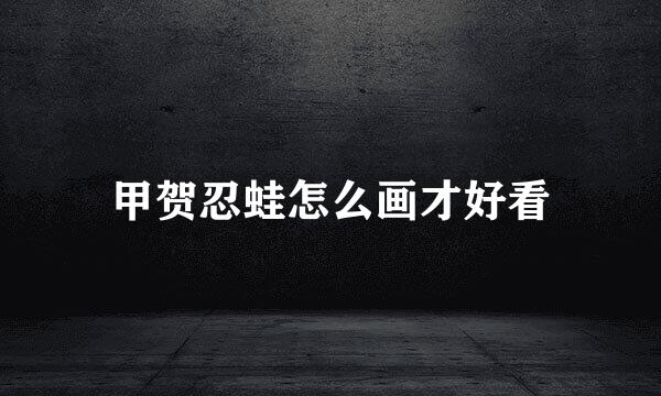 甲贺忍蛙怎么画才好看