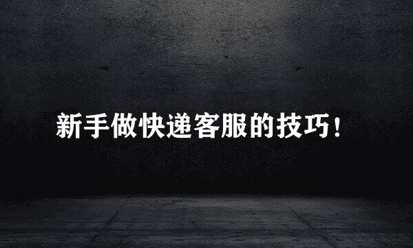 新手做快递客服的技巧！