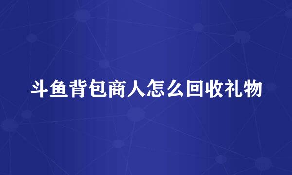 斗鱼背包商人怎么回收礼物