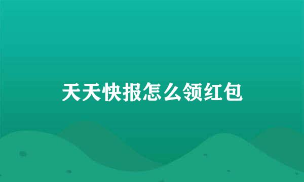 天天快报怎么领红包