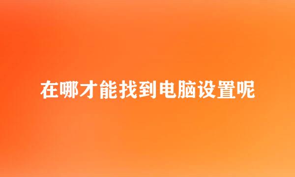 在哪才能找到电脑设置呢
