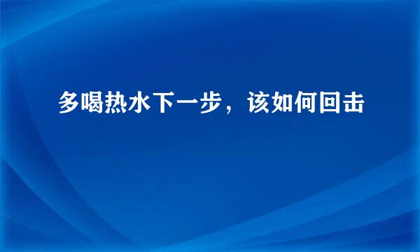 多喝热水下一步，该如何回击