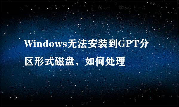 Windows无法安装到GPT分区形式磁盘，如何处理