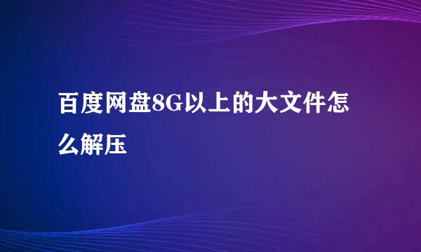 百度网盘8G以上的大文件怎么解压
