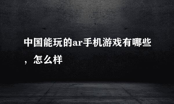 中国能玩的ar手机游戏有哪些，怎么样