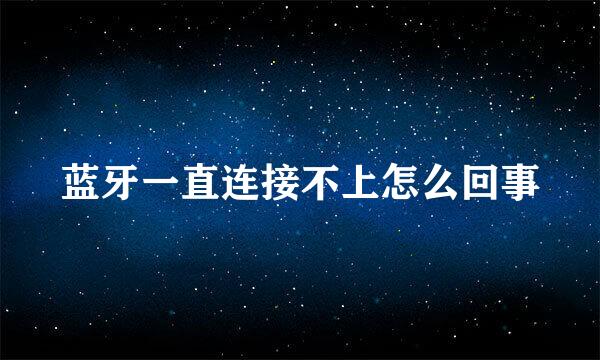 蓝牙一直连接不上怎么回事