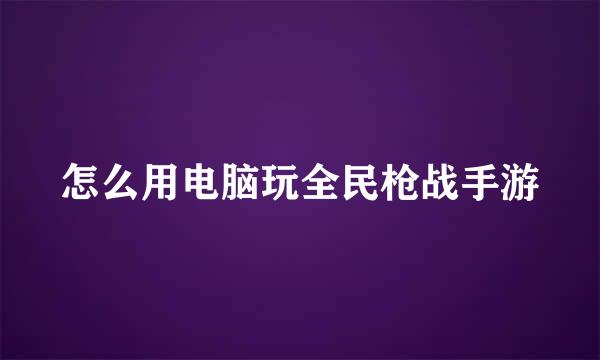 怎么用电脑玩全民枪战手游