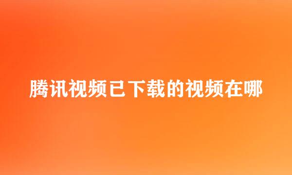 腾讯视频已下载的视频在哪