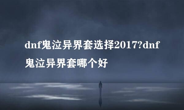 dnf鬼泣异界套选择2017?dnf鬼泣异界套哪个好