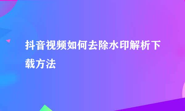 抖音视频如何去除水印解析下载方法
