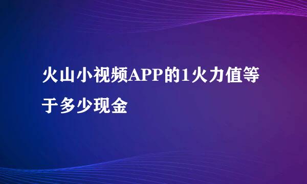 火山小视频APP的1火力值等于多少现金