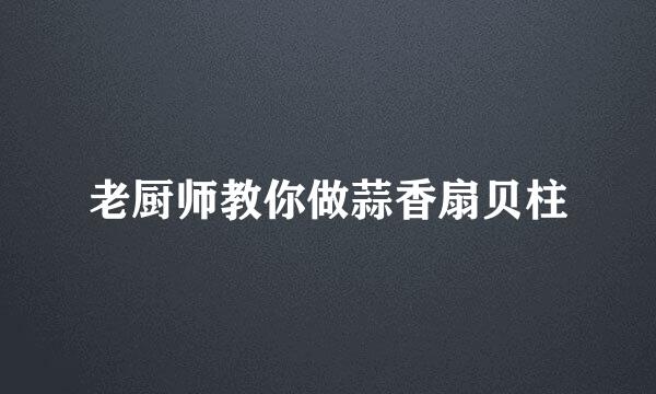 老厨师教你做蒜香扇贝柱