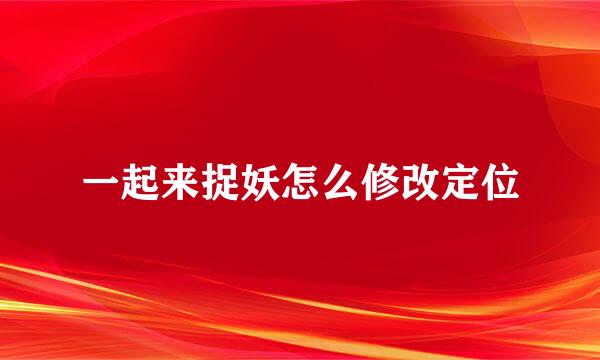 一起来捉妖怎么修改定位