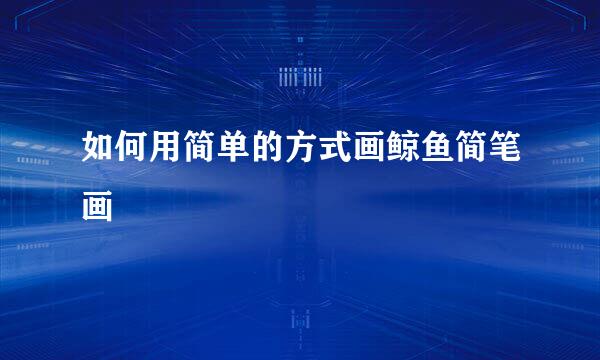 如何用简单的方式画鲸鱼简笔画