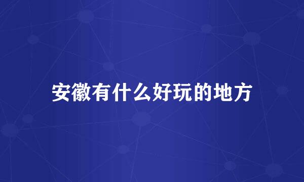 安徽有什么好玩的地方