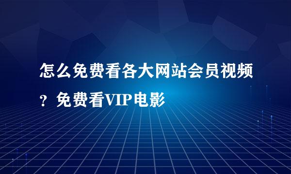 怎么免费看各大网站会员视频？免费看VIP电影