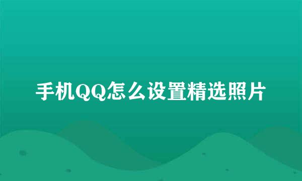 手机QQ怎么设置精选照片