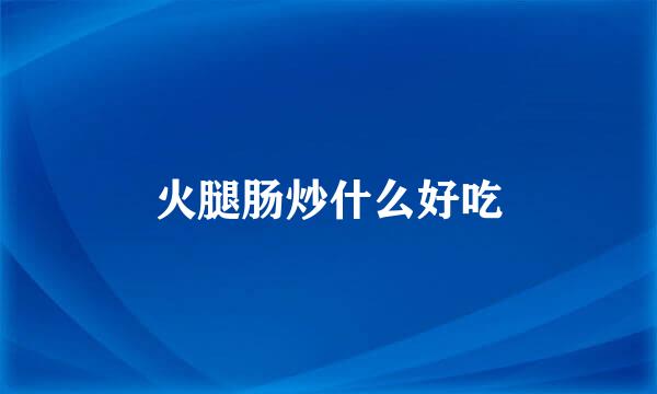 火腿肠炒什么好吃