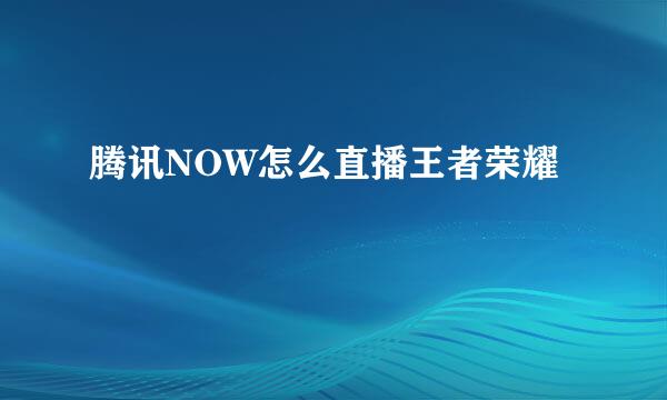 腾讯NOW怎么直播王者荣耀