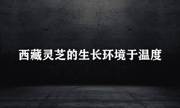 西藏灵芝的生长环境于温度