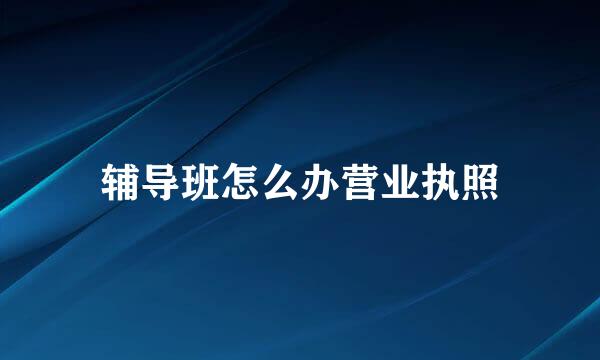 辅导班怎么办营业执照