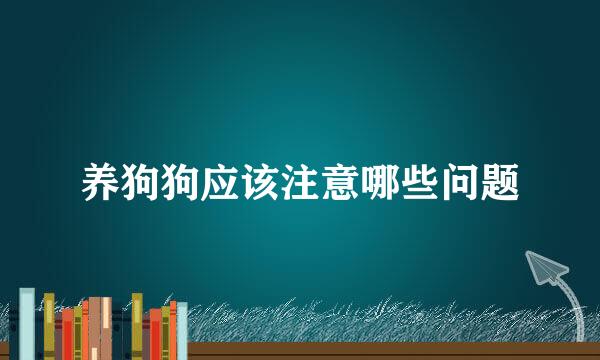 养狗狗应该注意哪些问题