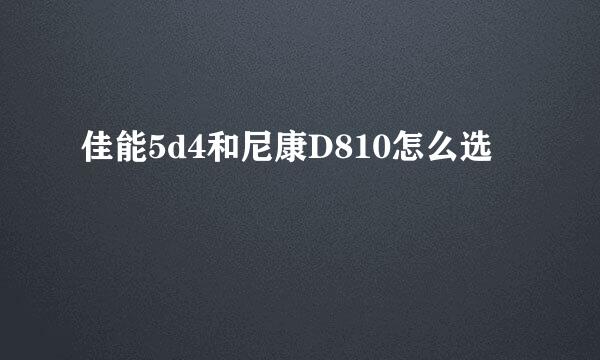 佳能5d4和尼康D810怎么选