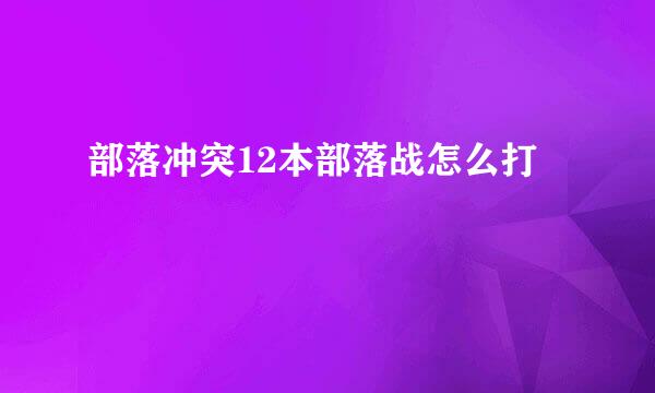 部落冲突12本部落战怎么打