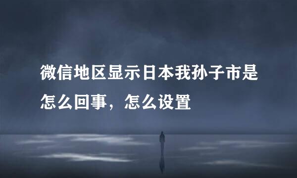 微信地区显示日本我孙子市是怎么回事，怎么设置