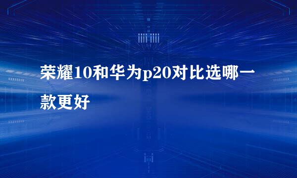 荣耀10和华为p20对比选哪一款更好