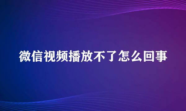微信视频播放不了怎么回事