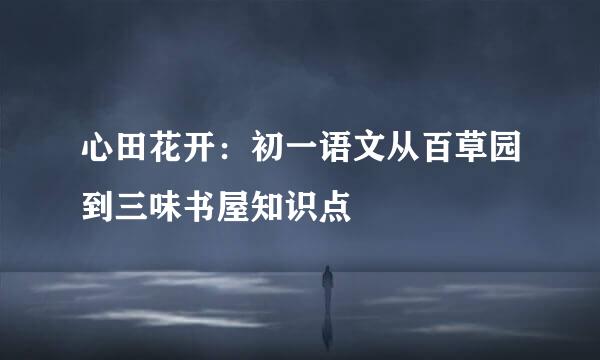 心田花开：初一语文从百草园到三味书屋知识点