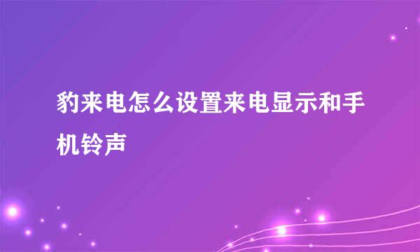 豹来电怎么设置来电显示和手机铃声